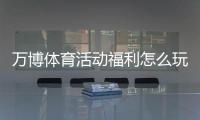 万博体育活动福利怎么玩？最新优惠领取攻略与注意事项
