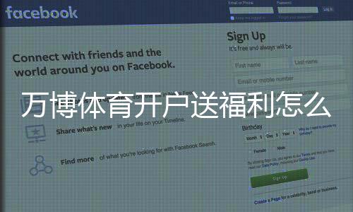 万博体育开户送福利怎么拿？最新优惠活动与注册步骤详解