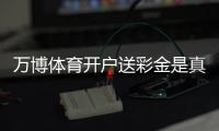 万博体育开户送彩金是真的吗？新手注册领取全攻略与注意事项