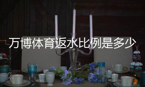 万博体育返水比例是多少？最新返水规则、计算方法与实用攻略