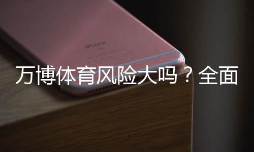 万博体育风险大吗?全面解析平台安全、常见风险与防范攻略