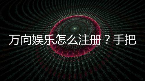 万向娱乐怎么注册?手把手教你快速完成账号申请