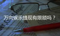 万向娱乐提现有限额吗？平台提现规则详解
