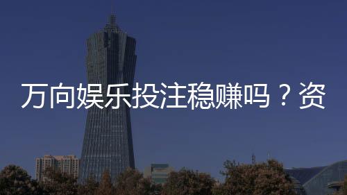 万向娱乐投注稳赚吗?资深玩家揭秘稳赢策略与风险控制