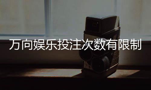 万向娱乐投注次数有限制吗？详解平台规则与突破技巧