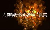 万向娱乐投诉多吗？真实玩家体验与投诉问题解析