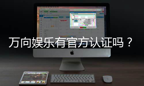 万向娱乐有官方认证吗?深度解析其正规性与安全认证