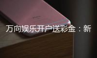 万向娱乐开户送彩金：新手注册即享高额彩金礼包