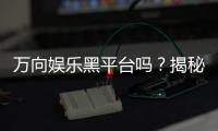 万向娱乐黑平台吗？揭秘其真伪与玩家真实体验