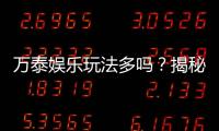 万泰娱乐玩法多吗？揭秘其丰富游戏种类与特色玩法