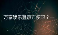 万泰娱乐登录方便吗？一文详解注册流程与平台优势