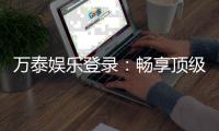 万泰娱乐登录：畅享顶级棋牌电游的尊贵体验