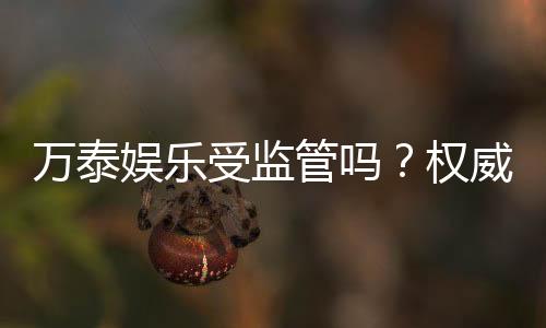 万泰娱乐受监管吗？权威解析其监管资质与玩家保障