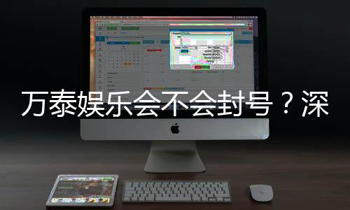 万泰娱乐会不会封号?深度解析平台风控与账号安全