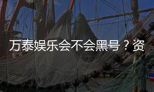 万泰娱乐会不会黑号?资深玩家揭秘平台安全性真相