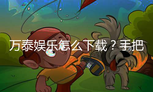 万泰娱乐怎么下载?手把手教你快速安装畅玩