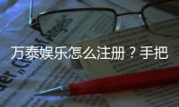 万泰娱乐怎么注册？手把手教你快速完成账号申请