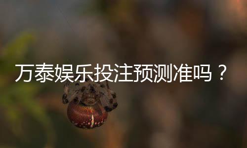 万泰娱乐投注预测准吗?实测数据揭秘高胜率技巧与平台真相