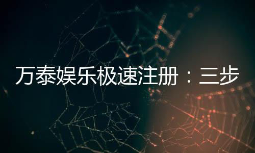 万泰娱乐极速注册:三步完成开户享首存礼遇