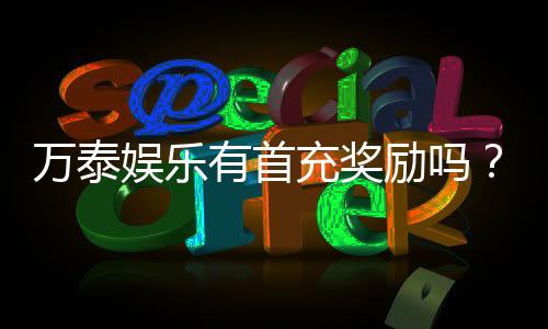 万泰娱乐有首充奖励吗?首充优惠详情及领取攻略
