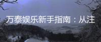 万泰娱乐新手指南：从注册到畅玩的完整攻略