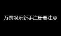 万泰娱乐新手注册要注意什么？五大关键步骤助你轻松入门