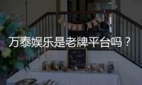 万泰娱乐是老牌平台吗？资深玩家解析其历史与信誉