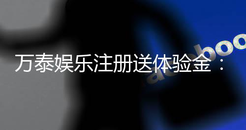 万泰娱乐注册送体验金：新会员专享豪礼与游戏攻略指南
