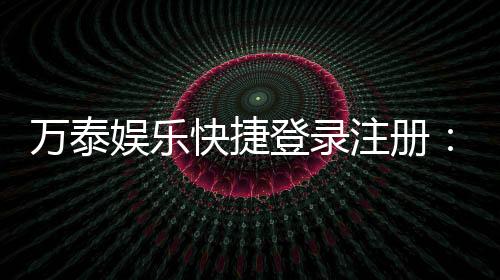 万泰娱乐快捷登录注册:轻松三步完成账号注册畅玩棋牌