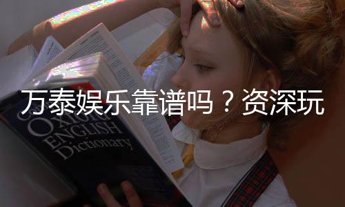 万泰娱乐靠谱吗?资深玩家带你揭秘真实体验