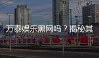 万泰娱乐黑网吗？揭秘其真实运营内幕与玩家安全指南