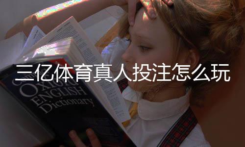 三亿体育真人投注怎么玩?新手入门规则、玩法解析与实用投注技巧