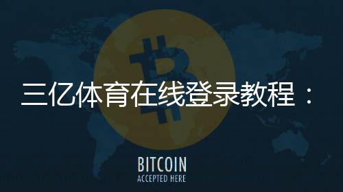 三亿体育在线登录教程:新手注册、登录入口与账号安全全攻略