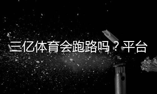 三亿体育会跑路吗?平台风险揭秘与用户维权指南