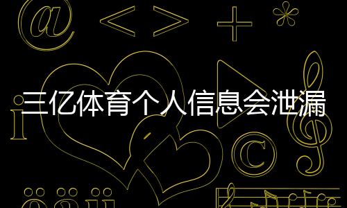 三亿体育个人信息会泄漏吗?真实风险解析与隐私保护全攻略