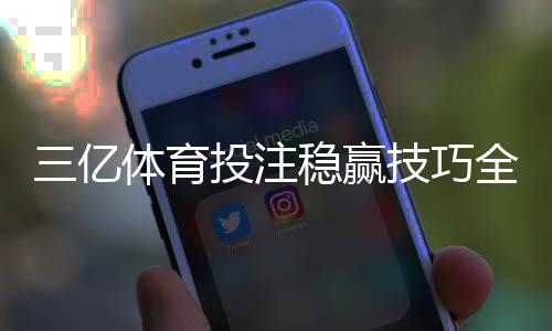 三亿体育投注稳赢技巧全解析:资金管理、赔率分析与避坑指南