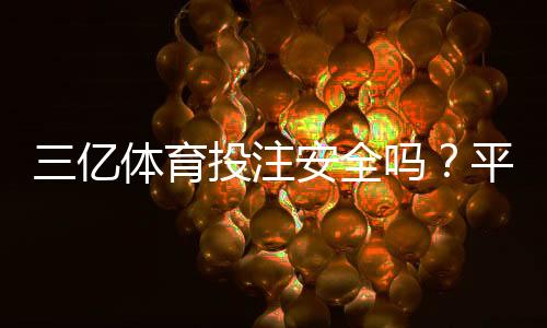三亿体育投注安全吗？平台安全性、资质与用户评价全面解析