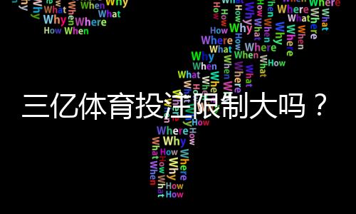 三亿体育投注限制大吗?投注额度、提现规则与风险管控全面解析
