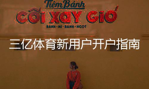 三亿体育新用户开户指南:注册流程、实名认证、首存优惠与常见问题