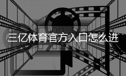 三亿体育官方入口怎么进？官网登录、注册与安全验证新手全攻略