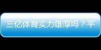 三亿体育实力雄厚吗？平台背景、资金安全与用户口碑全面评测