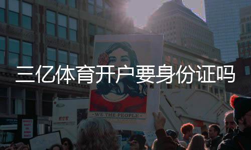 三亿体育开户要身份证吗？实名认证流程、所需资料与常见问题全解析