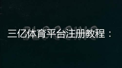 三亿体育平台注册教程：官方注册流程、账号安全与常见问题详解