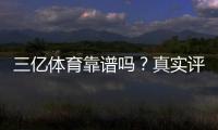 三亿体育靠谱吗？真实评测：资质、安全与提现可靠性全面分析