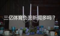 三亿体育负面新闻多吗？真相揭秘、投诉汇总与风险辨别指南