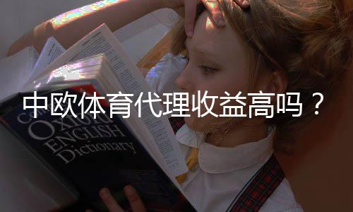 中欧体育代理收益高吗？真实收入分析、盈利模式与风险提示