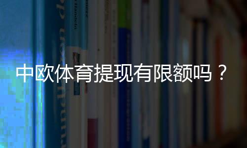 中欧体育提现有限额吗?提现额度、规则与常见问题全解析