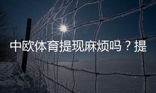 中欧体育提现麻烦吗?提现流程、到账时间与常见问题详解