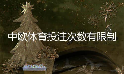 中欧体育投注次数有限制吗？一分钟看懂投注规则、额度与防封策略
