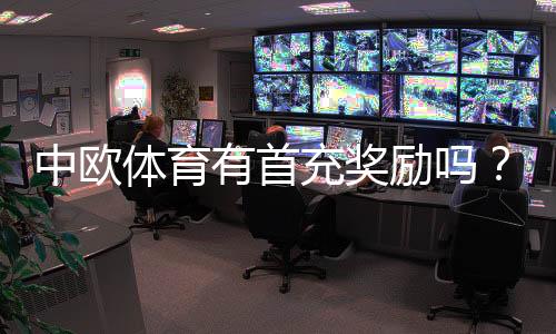 中欧体育有首充奖励吗？首充优惠详解与新手领取攻略